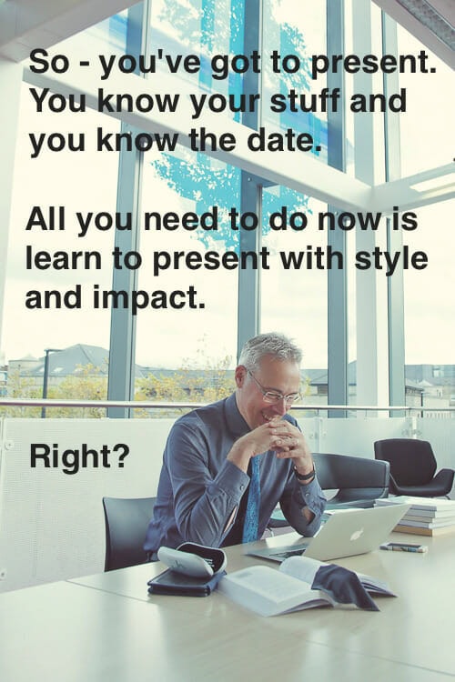 You've got to present and you know your stuff and the date. All you need to do now is learn to present with style and impact, right?
