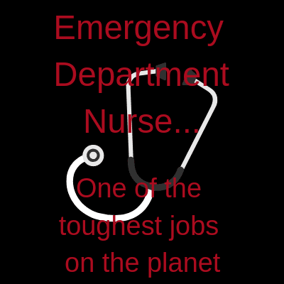 Emergency Department Nurse, one of the toughest jobs on the planet