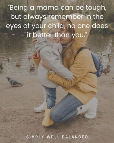 Being a mama quotes | “Being a mama can be tough, but always remember in the eyes of your child, no one does it better than you.”