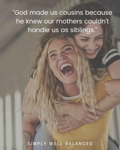 “God made us cousins because he knew our mothers couldn’t handle us as siblings.”