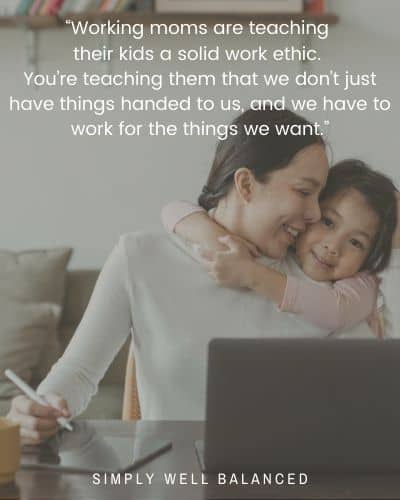 “Working moms are teaching their kids a solid work ethic. You’re teaching them that we don’t just have things handed to us, and we have to work for the things we want.