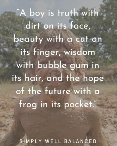 “A boy is truth with dirt on its face, beauty with a cut on its finger, wisdom with bubble gum in its hair, and the hope of the future with a frog in its pocket.”