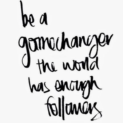 Be a game changer, the world has enough followers - Unknown
