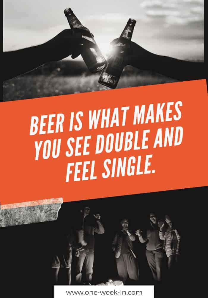 Beer is what makes you see double and feel single.