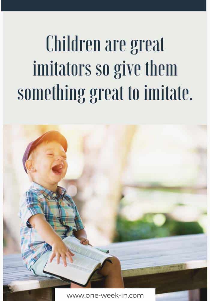 Children are great imitators so give them something great to imitate.