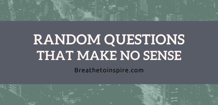 Random questions that make no sense Random questions that make no sense 125 Questions that make no sense (Funny but you find them very deep and creative)