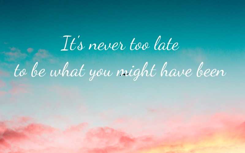 It's never too late to be what you might have been