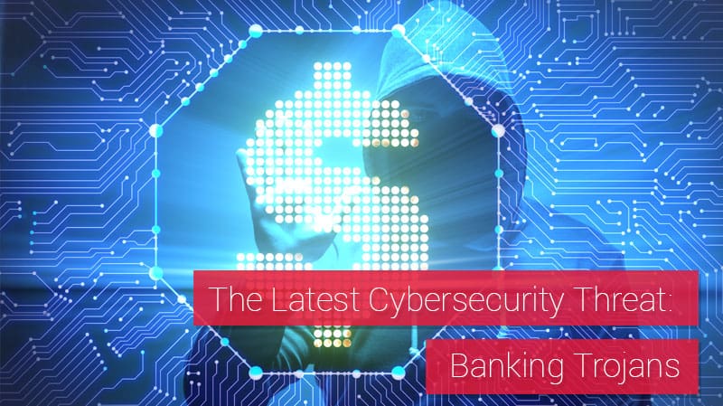 The Latest Cybersecurity Threat: Banking Trojans