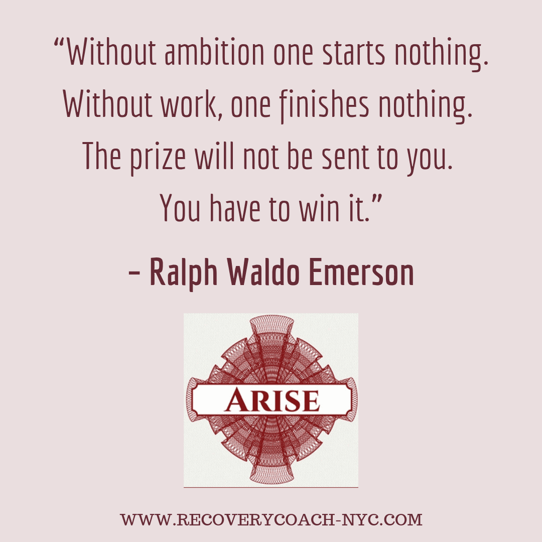 Arise Recovery Coaching in NYC addiction blog post text image “Without ambition one starts nothing. Without work one finishes nothing. The prize will not be sent to you. You have to win it.” – Ralph Waldo Emerson