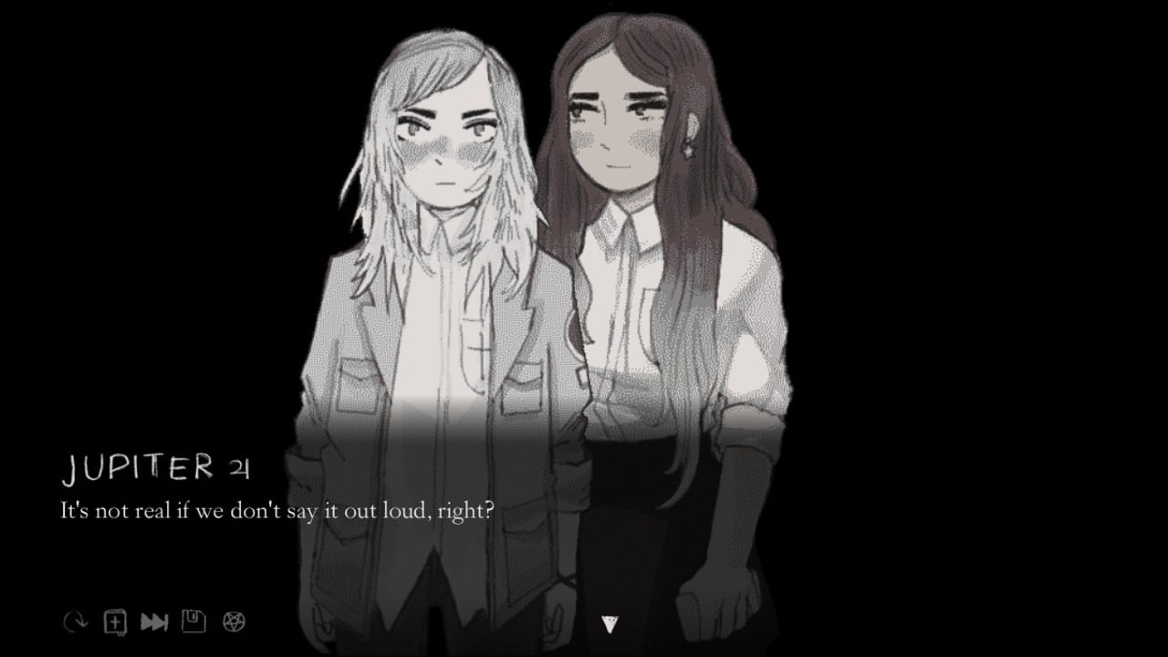 Against a black backdrop, two girls are illustrated in grayscale, wearing similar uniforms. One has shoulder length, raggedly chopped hair and is wearing a denim jacket. Her face looks flushed, and her eyebrows are set in a determined expression. The other girl has darker skin, long black hair, and dangling earrings. She is blushing slightly but the look on her face is softer and more thoughtful. A dialogue box at the bottom of the image says "Jupiter: It's not real if we don't say it out loud, right?"