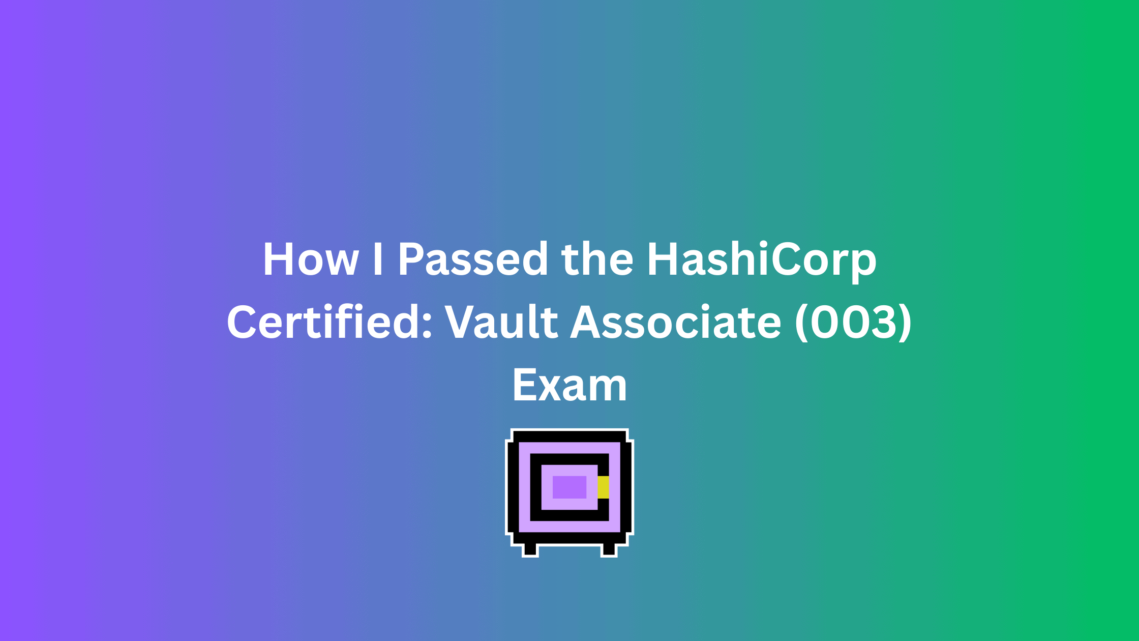 How I Passed the HashiCorp Certified: Vault Associate (003) Exam
