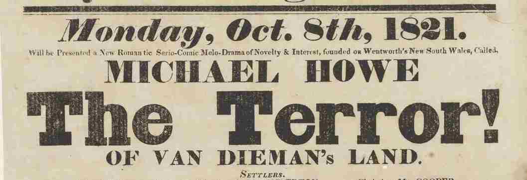Part of a poster, it reads: “Monday, Oct. 8th, 1821. Will be presented a new romantic serio-comic melo-drama of novelty and interest, founded on Wentworth’s New South Wales, Cailed. Michael Howe. The Terror! of van diema’s land. Settlers”