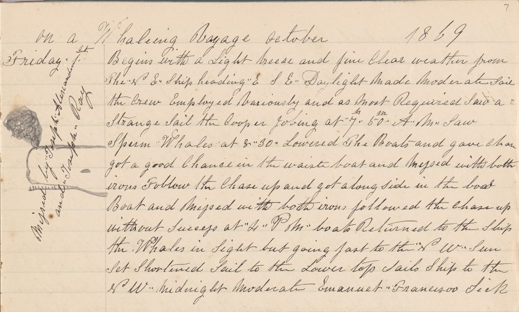 A Ships log from the barque named chance. It reads: On a whaling voyage October 1869
Begins with a light breeze and fine clear weather from the “NE” Ships heading “E S E” Daylight made moderate sail the crew employed seriously and as most required saw a strange sail the Cooper Febring at 7.50 A M saw Sperm Whales at 830 lowered the boats and gave chase got a good chance in the waist boat and missed with both irons Foblow the chase up and got along side in the bow boat and missed with both irons Follow the Chase up and got alongside in the boat and missed with both irons followed the chase up without success at 4pm boats returned to the ship the whales in sight but going fast to the NW sun set shortened sail to the lower tops sail ship to the NW Midnight moderate Emmanuel Francis Sick