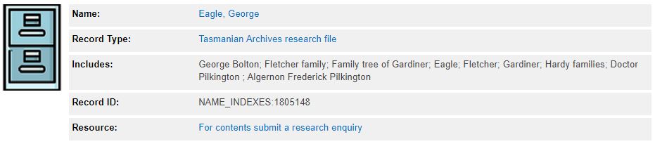 A screenshot of a research record with an icon of a filing cabinet next to it. The text reads: ”Name: Eagle, George. Record type: Tasmanian Archives research file Includes: George Bolton; Fletcher family; Family tree of Gardiner; Eagle; Fletcher; Gardiner; Hardy families; Doctor Pilkington ; Algernon Frederick Pilkington. Record ID: Name_Indexes:1805148 Resource: For contents submit a research enquiry "