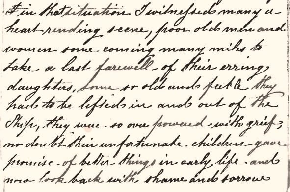 A passage from the account of the voyage of the Female Transport, Garland Grove (2) in 1842/1843: The text reads:…in that situation I witnessed many a heart-rending scene, poor old men and women some coming many miles to take a last farewell of their erring daughters, some so old and feeble they had to be lifted in and out of the Ship, they were so overpowered with grief, no doubt their unfortunate children – gave promise – of better things in early life, and now look back with shame and sorrow …