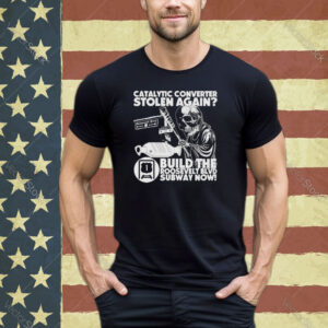 Catalytic converter stolen again build the roosevelt blvd subway now shirt