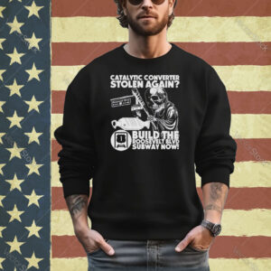 Catalytic converter stolen again build the roosevelt blvd subway now shirt