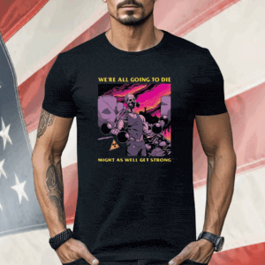 We’re All Going To Die Might As Well Get Strong Shirt