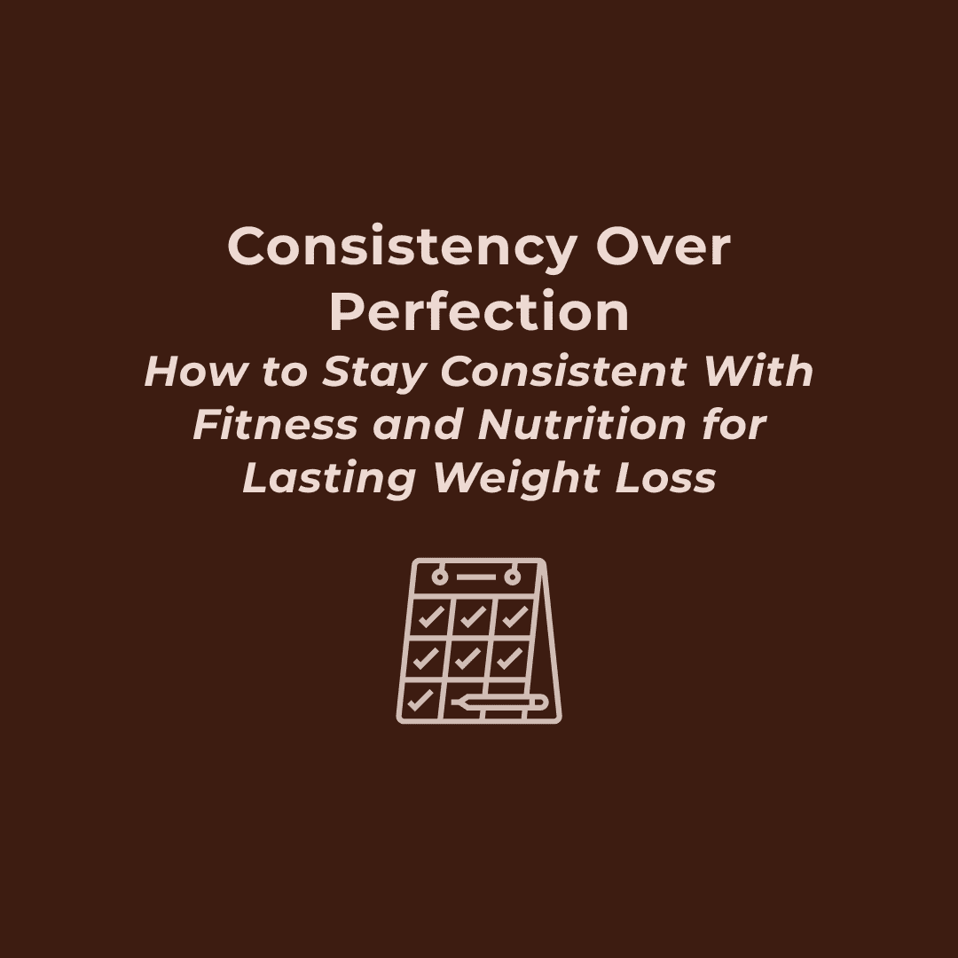Consistency Over Perfection: How to Stay Consistent With Fitness and Nutrition for Lasting Weight Loss