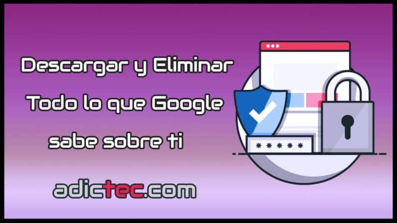 Descargar y Eliminar Todo lo que Google sabe sobre ti