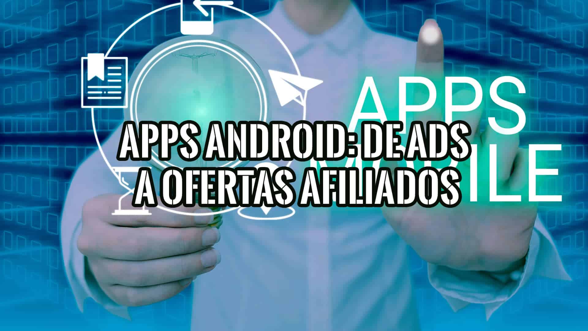 Una persona sostiene una bombilla que representa una idea, con el texto "APPS ANDROID: DE ADS A OFERTAS AFILIADOS" superpuesto sobre un fondo azul digital.