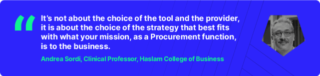 “It’s not about the choice of the tool and the provider, it is about the choice of the strategy that best fits with what your mission, as a Procurement function, is to the business.”, Andrea Sordi, Clinical Professor at Haslam College of Business