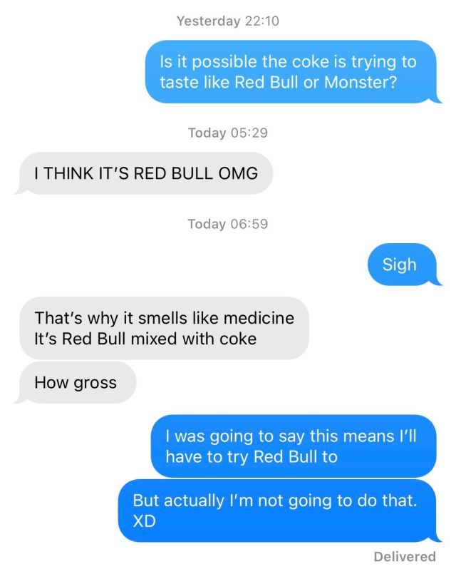 Text message conversation reading: “Is it possible the coke is trying to taste like Red Bull or Monster?” “I think it’s Red Bull OMG.” “Sigh” “That’s why it smells like medicine. It’s Red Bull mixed with coke. How gross.” “I was going to say this means I’ll have to try Red Bull too. But actually I’m not going to do that.”