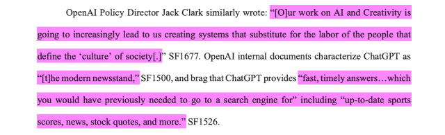OpenAI Policy Director Jack Clark similarly wrote: “[O]ur work on AI and Creativity isgoing to increasingly lead to us creating systems that substitute for the labor of the people thatdefine the ‘culture’ of society[.]” SF1677. OpenAI internal documents characterize ChatGPT as“[t]he modern newsstand,” SF1500, and brag that ChatGPT provides “fast, timely answers…whichyou would have previously needed to go to a search engine for” including “up-to-date sportsscores, news, stock quotes, and more.”