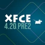 Xfce 4.20 Pre2 Unveiled: Stable Release Just Around the Corner