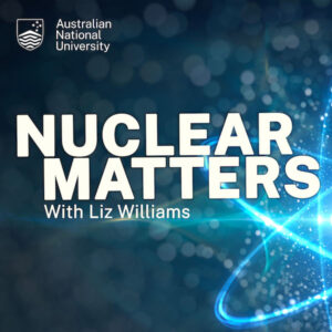 Nuclear Matters with Liz Williams, ANU podcast