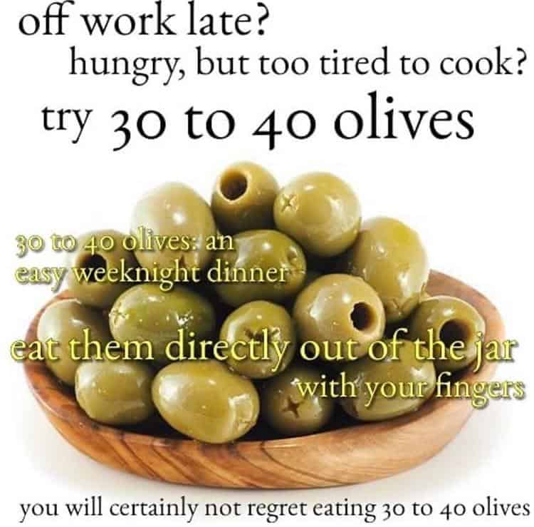 Meme that says "off work late? hungry, but too tired to cook? try 30 to 40 olives. 30 to 40 olives: an easy weeknight dinner. eat them directly out of the jar with your fingers. you will certainly not regret eating 30 to 40 olives."