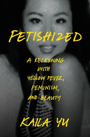Book cover for Fetishized: A Reckoning with Yellow Fever, Feminism, and Beauty by Kaila Yu, featuring a black-and-white photo of a woman with yellow handwritten-style text over her image.