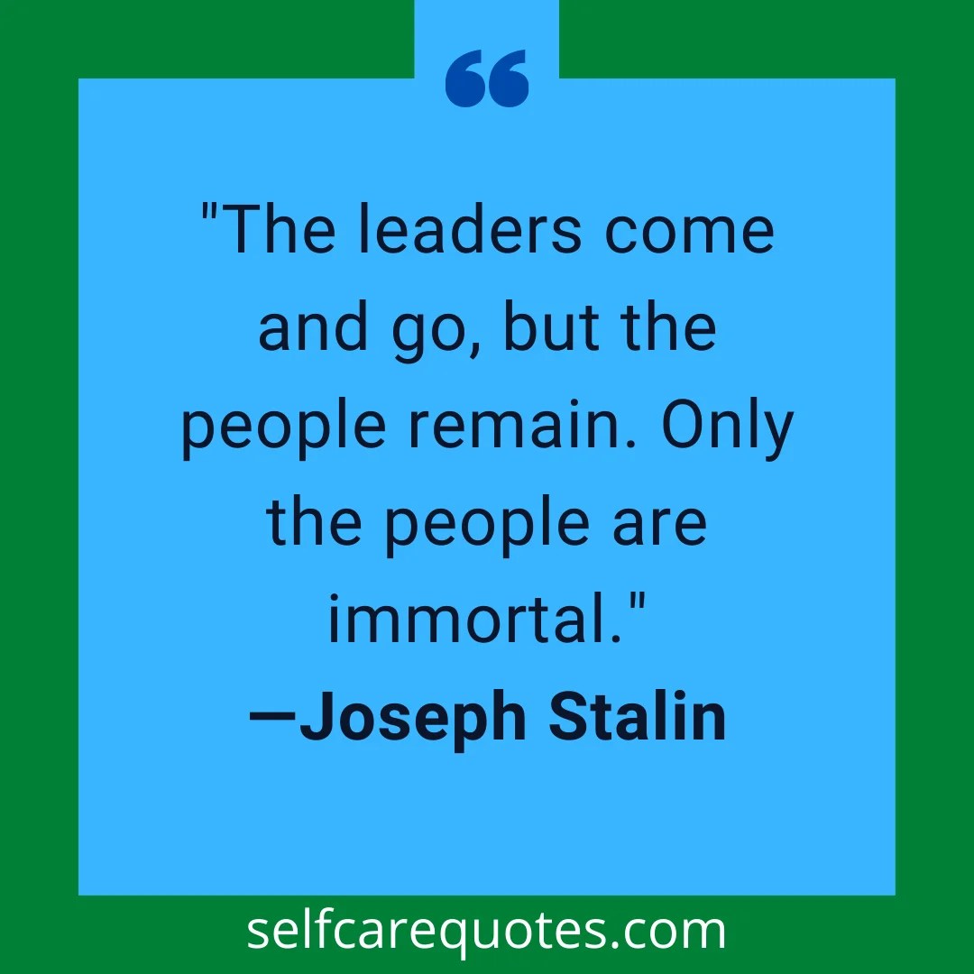 The leaders come and go, but the people remain. Only the people are immortal.-Joseph Stalin