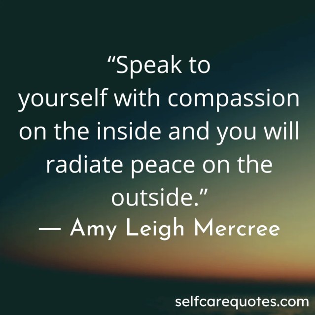 Speak to yourself with compassion on the inside and you will radiate peace on the outside.- Amy Leigh Mercree