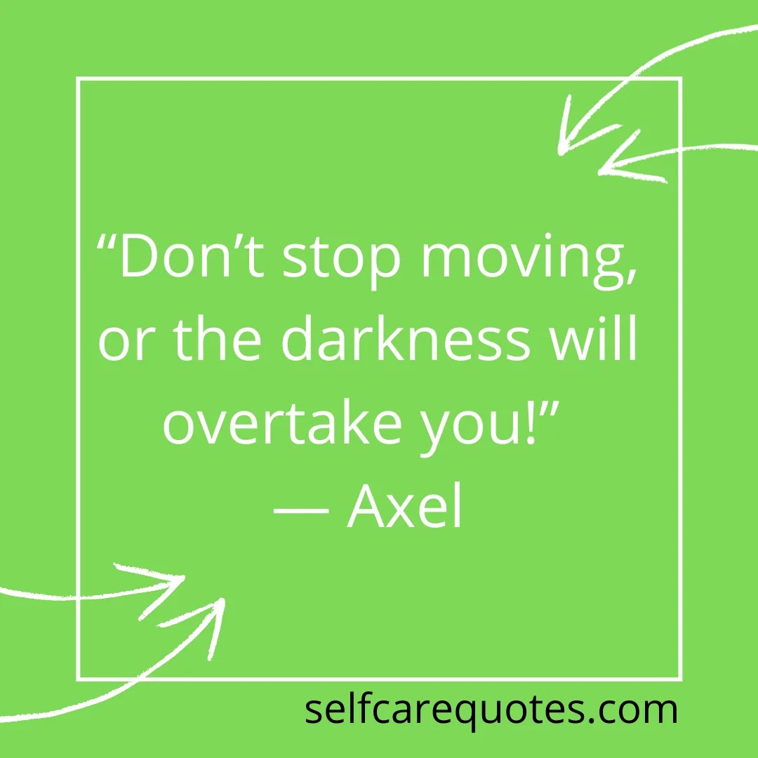 “Don’t stop moving, or the darkness will overtake you!” — Axel
