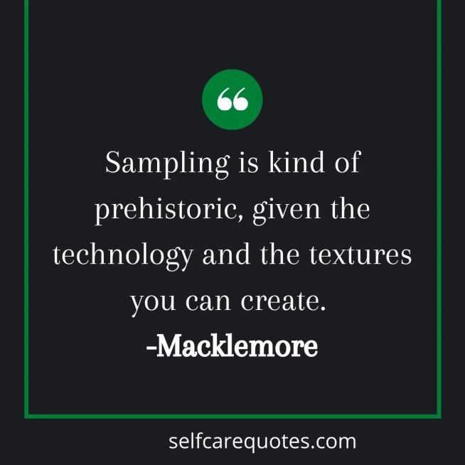 Sampling is kind of prehistoric, given the technology and the textures yo can create. -Macklemore