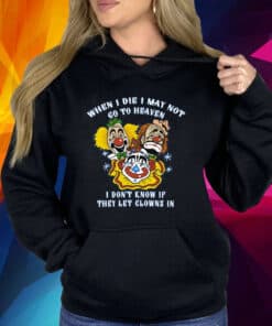 When I Die I May Not Go To Heaven I Don’t Know If They Let Clowns In Shirt