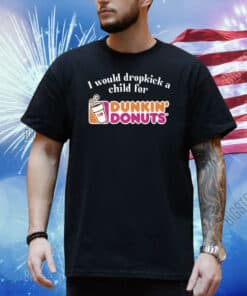 I Would Dropkick A Child For Dunkin Donuts Shirt