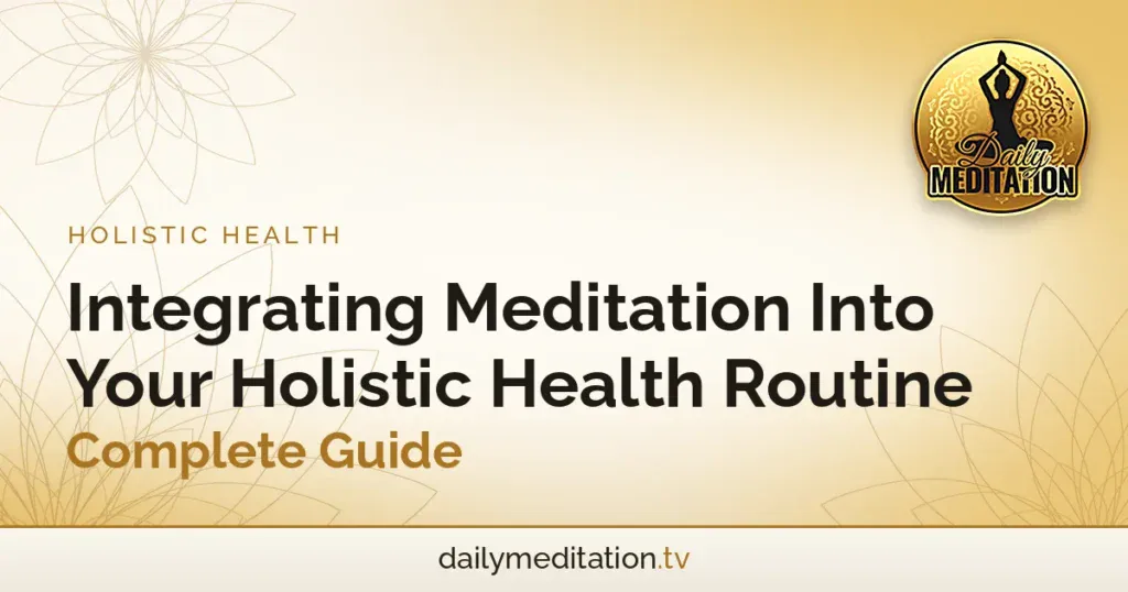 Integrating Meditation Into Your Holistic Health Routine - Complete Guide