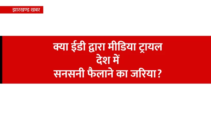 क्या ईडी द्वारा मीडिया ट्रायल देश में सनसनी फैलाने का जरिया?