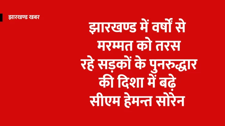 झारखण्ड : वर्षों से मरम्मत को तरसते सड़कों के पुनरुद्धार के दिशा में बढ़े सीएम