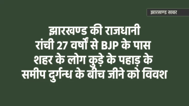 27 वर्षों से रांची BJP के पास, लोग कुड़े के पहाड़ के समीप जीने को विवश
