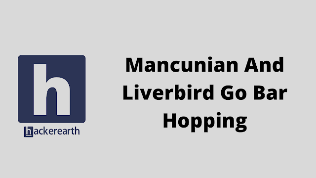 HackerEarth Mancunian And Liverbird Go Bar Hopping problem solution
