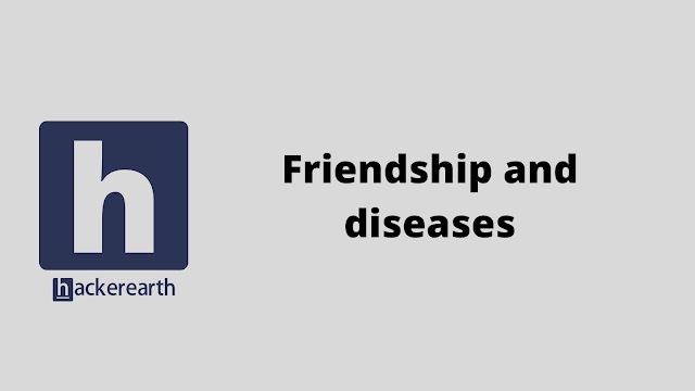 HackerEarth Friendship and diseases problem solution