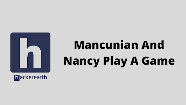 HackerEarth Mancunian And Nancy Play A Game problem solution