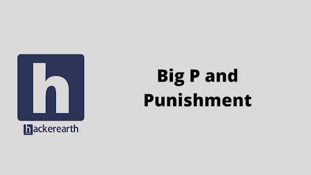 HackerEarth Big P and Punishment problem solution