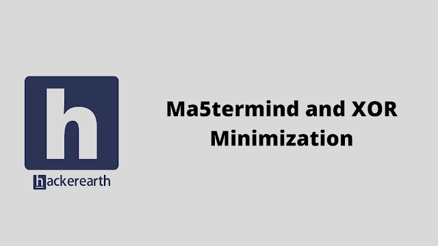 HackerEarth Ma5termind and XOR Minimization problem solution