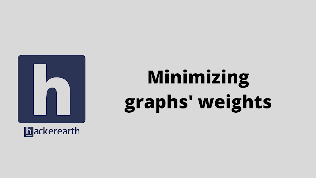 HackerEarth Minimizing graphs' weights problem solution