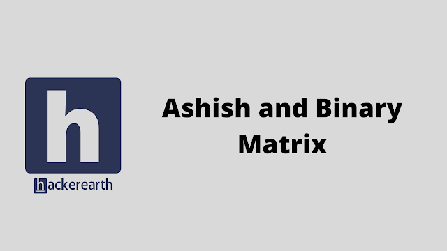 HackerEarth Ashish and Binary Matrix problem solution