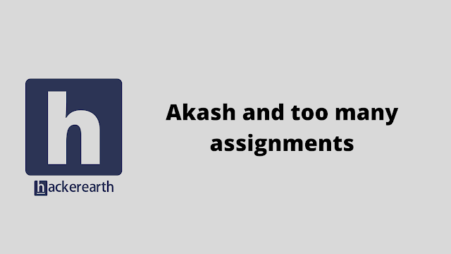 HackerEarth Akash and too many assignments problem solution